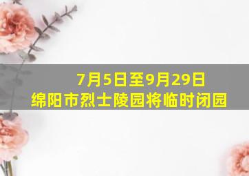 7月5日至9月29日 绵阳市烈士陵园将临时闭园